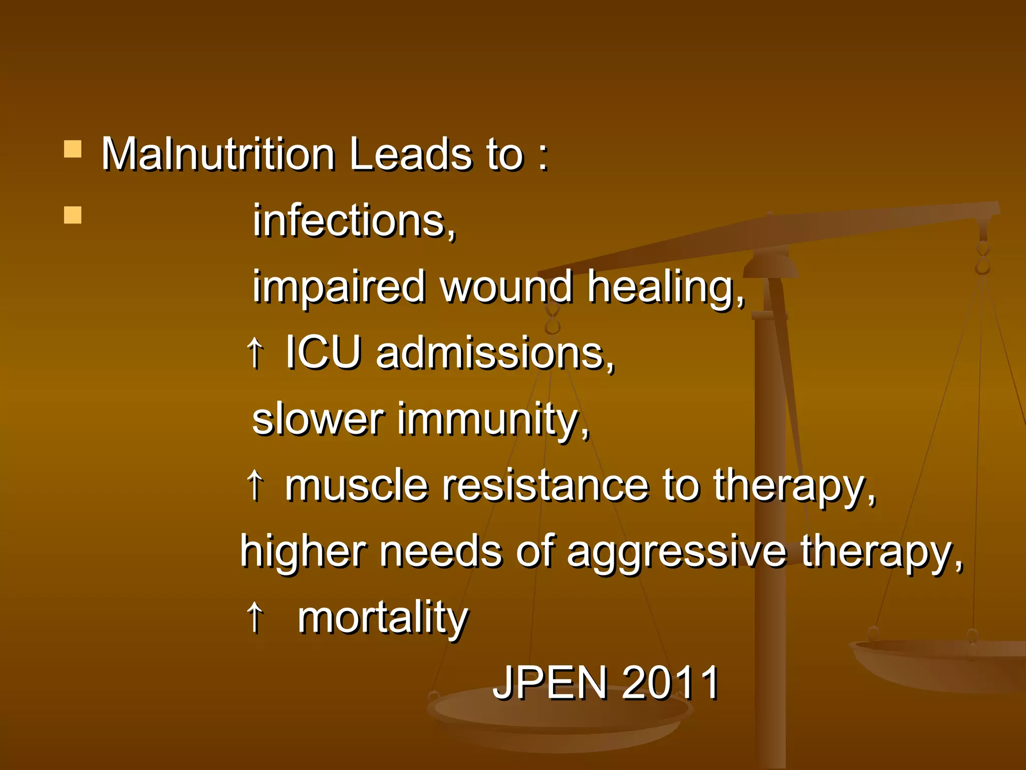  Malnutrition Leads to :Malnutrition Leads to :
 infections,infections,
impaired wound healing,impaired wound healing,
↑↑ ICU admissions,ICU admissions,
slower immunity,slower immunity,
↑↑ muscle resistance to therapy,muscle resistance to therapy,
higher needs of aggressive therapy,higher needs of aggressive therapy,
↑↑ mortalitymortality
JPEN 2011JPEN 2011
 
