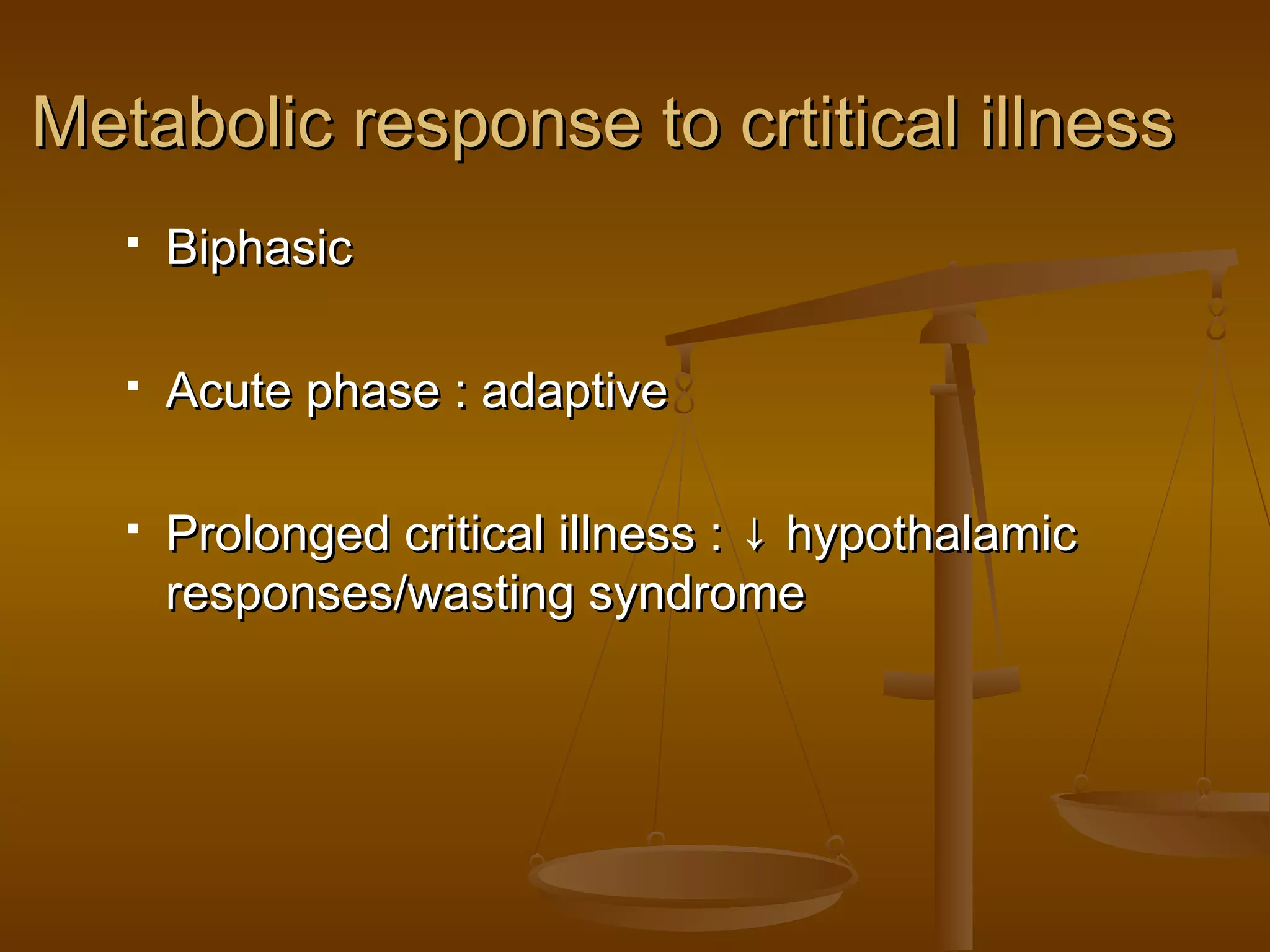 Metabolic response to crtitical illnessMetabolic response to crtitical illness
 BiphasicBiphasic
 Acute phase : adaptiveAcute phase : adaptive
 Prolonged critical illness : ↓ hypothalamicProlonged critical illness : ↓ hypothalamic
responses/wasting syndromeresponses/wasting syndrome
  
 