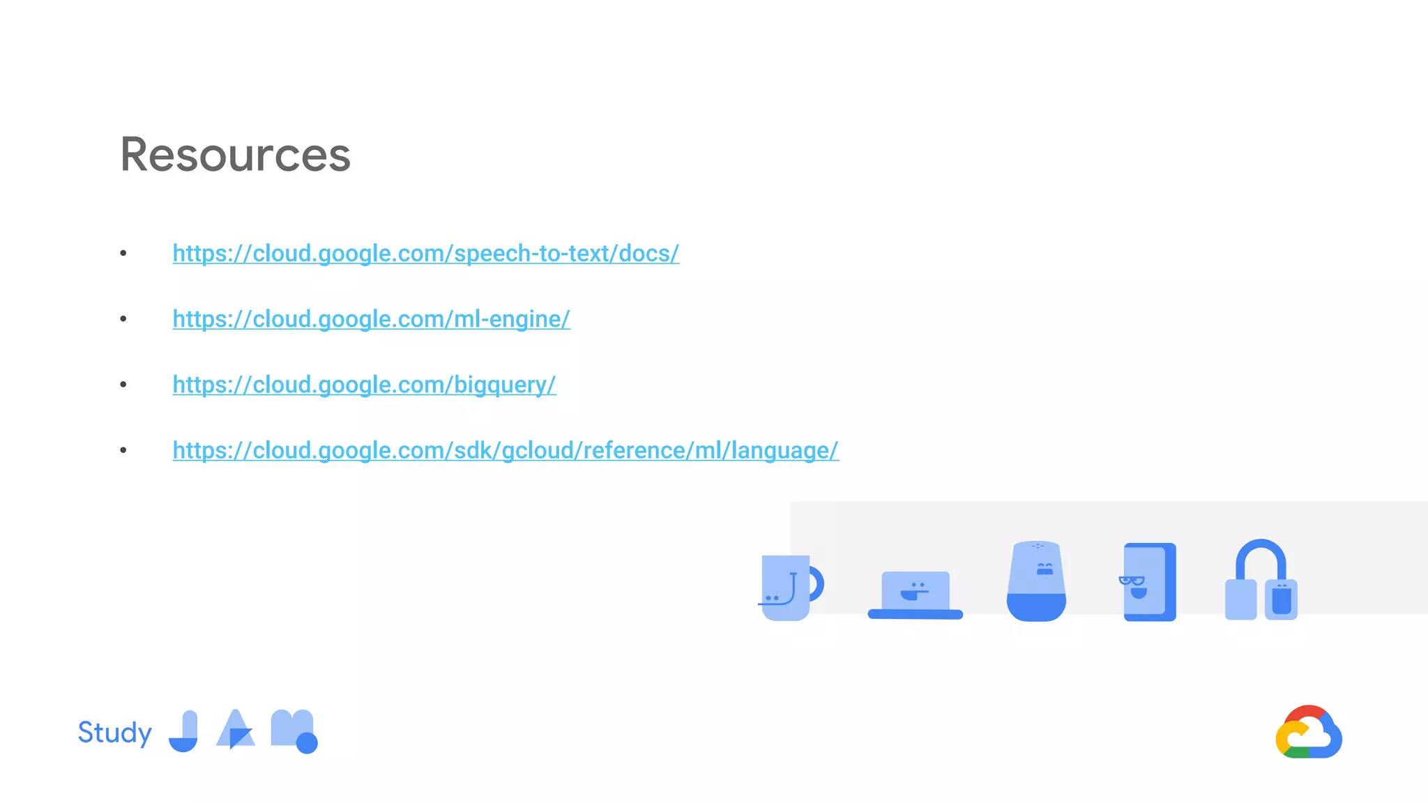 • https://cloud.google.com/speech-to-text/docs/
• https://cloud.google.com/ml-engine/
• https://cloud.google.com/bigquery/
• https://cloud.google.com/sdk/gcloud/reference/ml/language/
Resources
 
