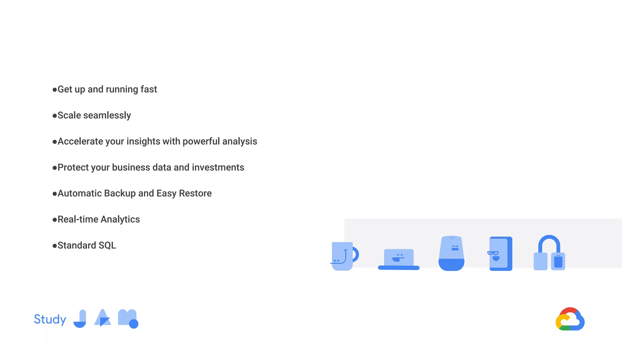 ●Get up and running fast
●Scale seamlessly
●Accelerate your insights with powerful analysis
●Protect your business data and investments
●Automatic Backup and Easy Restore
●Real-time Analytics
●Standard SQL
 