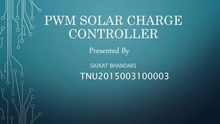 PWM SOLAR CHARGE
CONTROLLER
SAIKAT BHANDARI
Presented By
TNU2015003100003
 