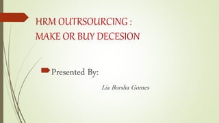 HRM OUTRSOURCING :
MAKE OR BUY DECESION
Presented By:
Lia Borsha Gomes
 