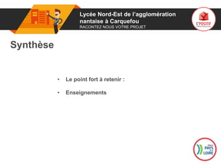 01
Synthèse
• Le point fort à retenir :
• Enseignements
Logo
porteur
de projet
Lycée Nord-Est de l’agglomération
nantaise à Carquefou
RACONTEZ NOUS VOTRE PROJET
 