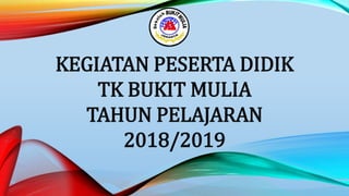 KEGIATAN PESERTA DIDIK
TK BUKIT MULIA
TAHUN PELAJARAN
2018/2019
 