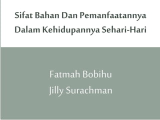 Fatmah Bobihu
Jilly Surachman
Sifat Bahan DanPemanfaatannya
Dalam Kehidupannya Sehari-Hari
 