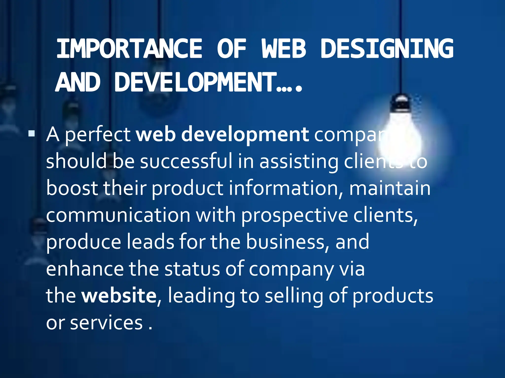 A perfect web development company
should be successful in assisting clients to
boost their product information, maintain
communication with prospective clients,
produce leads for the business, and
enhance the status of company via
the website, leading to selling of products
or services .
 