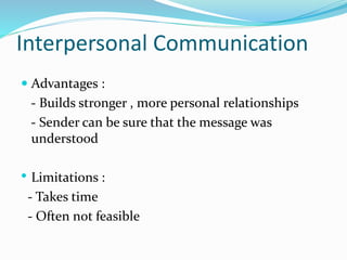 Interpersonal Communication
 Advantages :
- Builds stronger , more personal relationships
- Sender can be sure that the message was
understood
• Limitations :
- Takes time
- Often not feasible
 