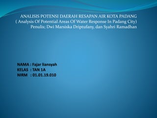 ANALISIS POTENSI DAERAH RESAPAN AIR KOTA PADANG
( Analysis Of Potential Areas Of Water Response In Padang City)
Penulis; Dwi Marsiska Driptufany, dan Syahri Ramadhan
 