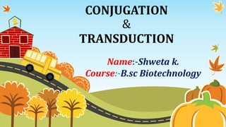 CONJUGATION
&
TRANSDUCTION
Name:-Shweta k.
Course:-B.sc Biotechnology
 