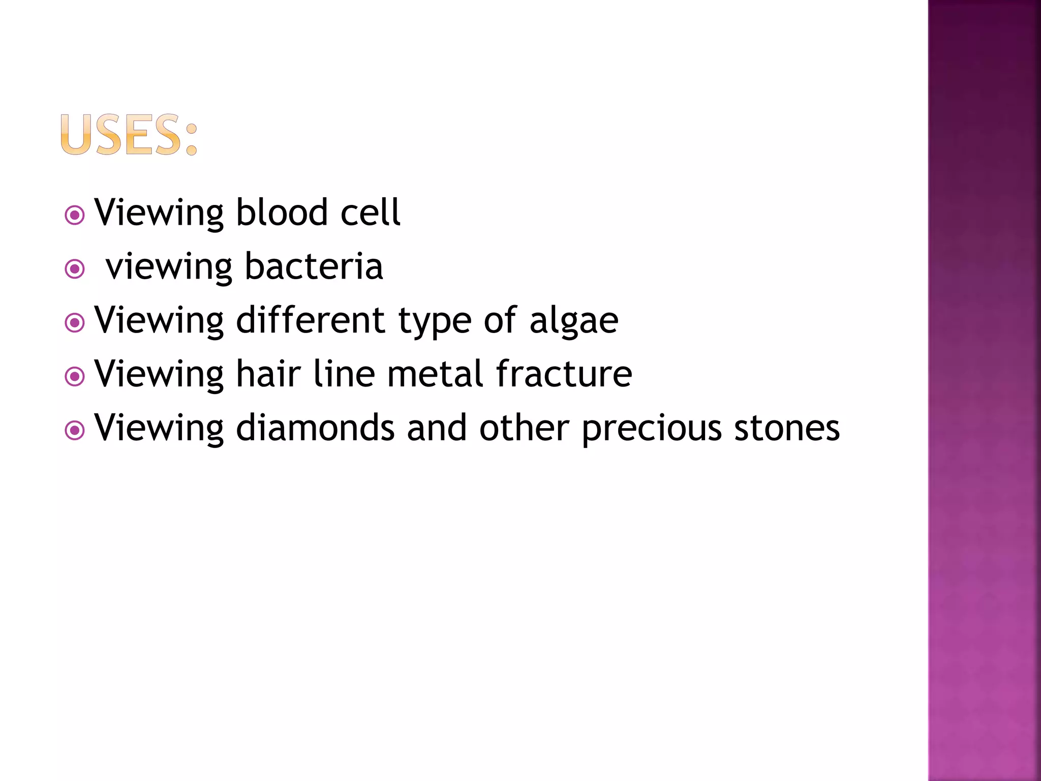  Viewing blood cell
 viewing bacteria
 Viewing different type of algae
 Viewing hair line metal fracture
 Viewing diamonds and other precious stones
 