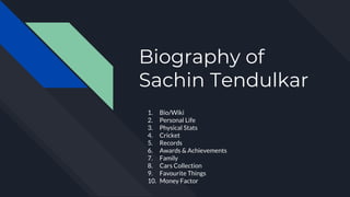 Biography of
Sachin Tendulkar
1. Bio/Wiki
2. Personal Life
3. Physical Stats
4. Cricket
5. Records
6. Awards & Achievements
7. Family
8. Cars Collection
9. Favourite Things
10. Money Factor
 