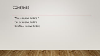 CONTENTS
• What is positive thinking ?
• Tips for positive thinking
• Benefits of positive thinking
 