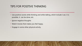 TIPS FOR POSITIVE THINKING
• Use positive words while thinking and while talking, which include I can, it is
possible, it can be done, etc.
• Ignore negative thoughts
• Watch movies that makes you feel happy.
• Engage in some other physical activity.
 