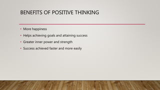 BENEFITS OF POSITIVE THINKING
• More happiness
• Helps achieving goals and attaining success
• Greater inner power and strength
• Success achieved faster and more easily
 