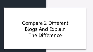 Compare 2 Different
Blogs And Explain
The Difference
 