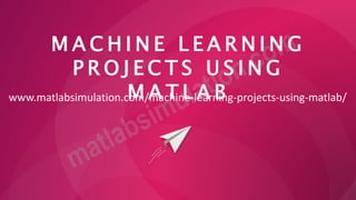 M A C H I N E L E A R N I N G
P R O J E C T S U S I N G
M A T L A B
www.matlabsimulation.com/machine-learning-projects-using-matlab/
 