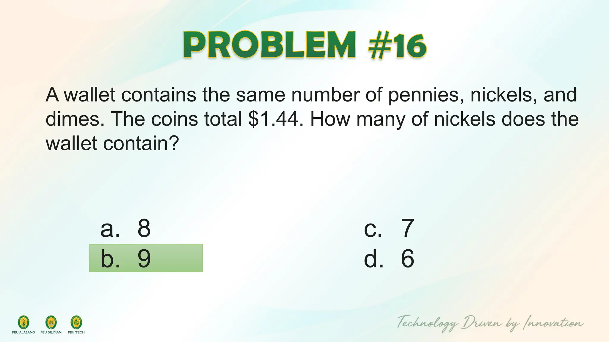 A wallet contains the same number of pennies, nickels, and
dimes. The coins total $1.44. How many of nickels does the
wallet contain?
c. 7
d. 6
a. 8
b. 9
 