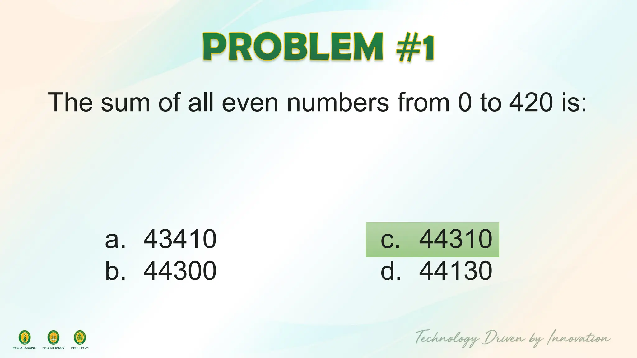 The sum of all even numbers from 0 to 420 is:
c. 44310
d. 44130
a. 43410
b. 44300
 
