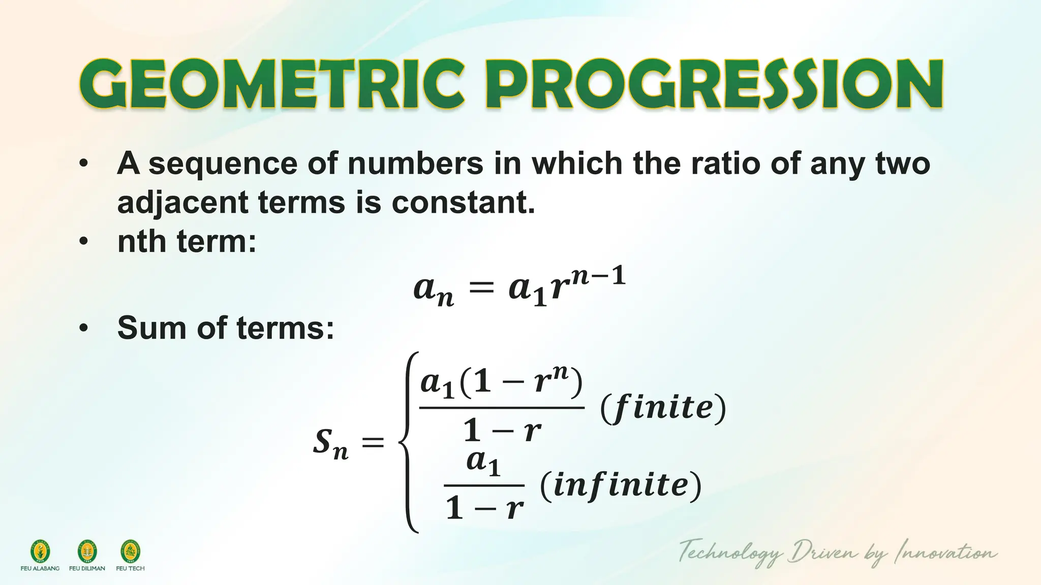 • A sequence of numbers in which the ratio of any two
adjacent terms is constant.
• nth term:
𝒂𝒏 = 𝒂𝟏𝒓𝒏−𝟏
• Sum of terms:
𝑺𝒏 =
𝒂𝟏(𝟏 − 𝒓𝒏
)
𝟏 − 𝒓
(𝒇𝒊𝒏𝒊𝒕𝒆)
𝒂𝟏
𝟏 − 𝒓
(𝒊𝒏𝒇𝒊𝒏𝒊𝒕𝒆)
 
