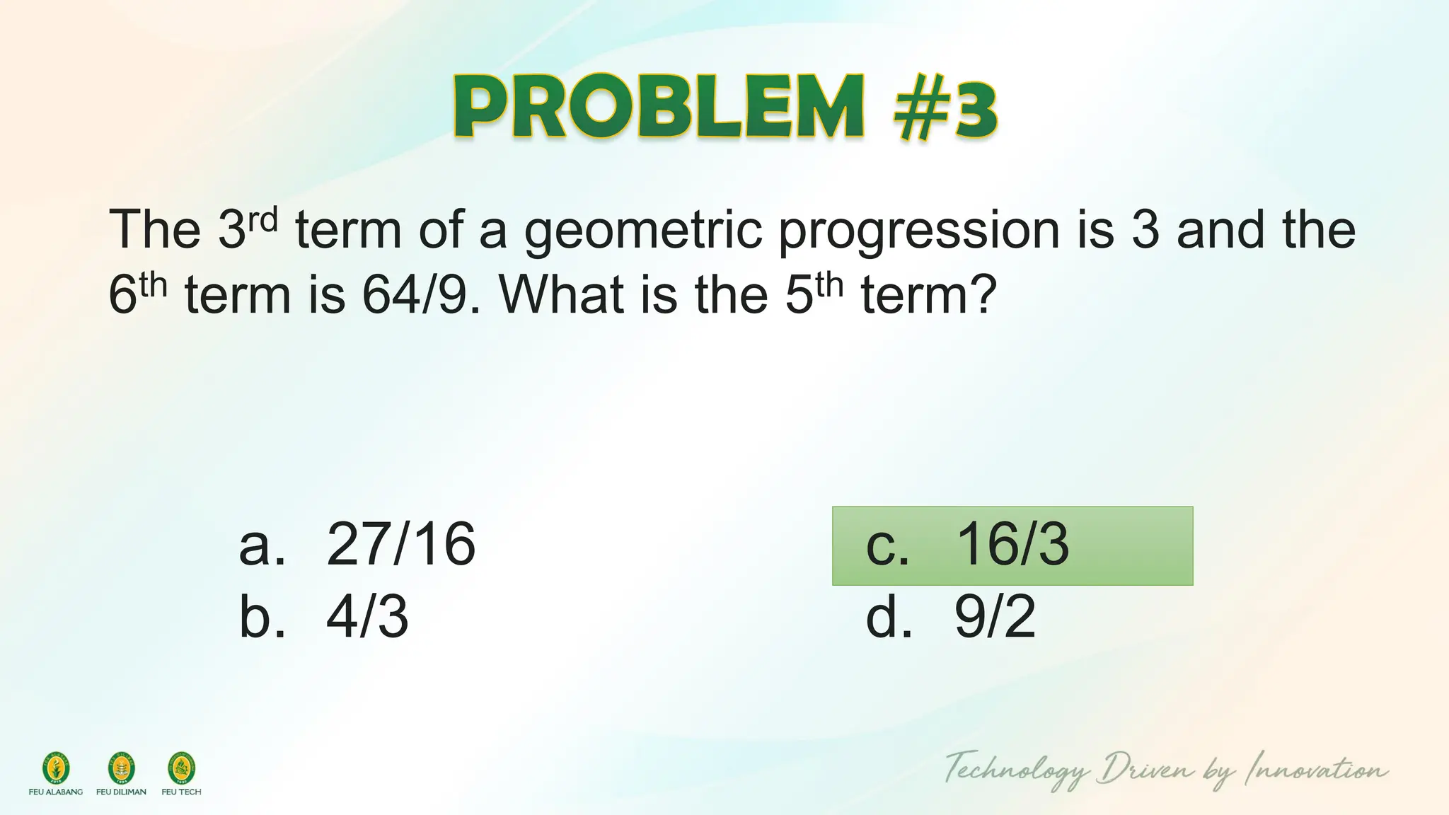 The 3rd term of a geometric progression is 3 and the
6th term is 64/9. What is the 5th term?
c. 16/3
d. 9/2
a. 27/16
b. 4/3
 
