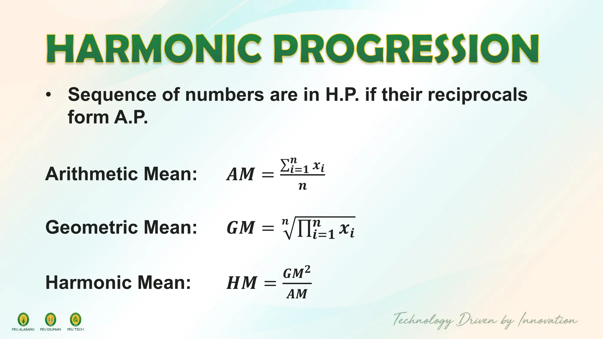 • Sequence of numbers are in H.P. if their reciprocals
form A.P.
Arithmetic Mean: 𝑨𝑴 =
σ𝒊=𝟏
𝒏
𝒙𝒊
𝒏
Geometric Mean: 𝑮𝑴 = 𝒏
ς𝒊=𝟏
𝒏
𝒙𝒊
Harmonic Mean: 𝑯𝑴 =
𝑮𝑴𝟐
𝑨𝑴
 