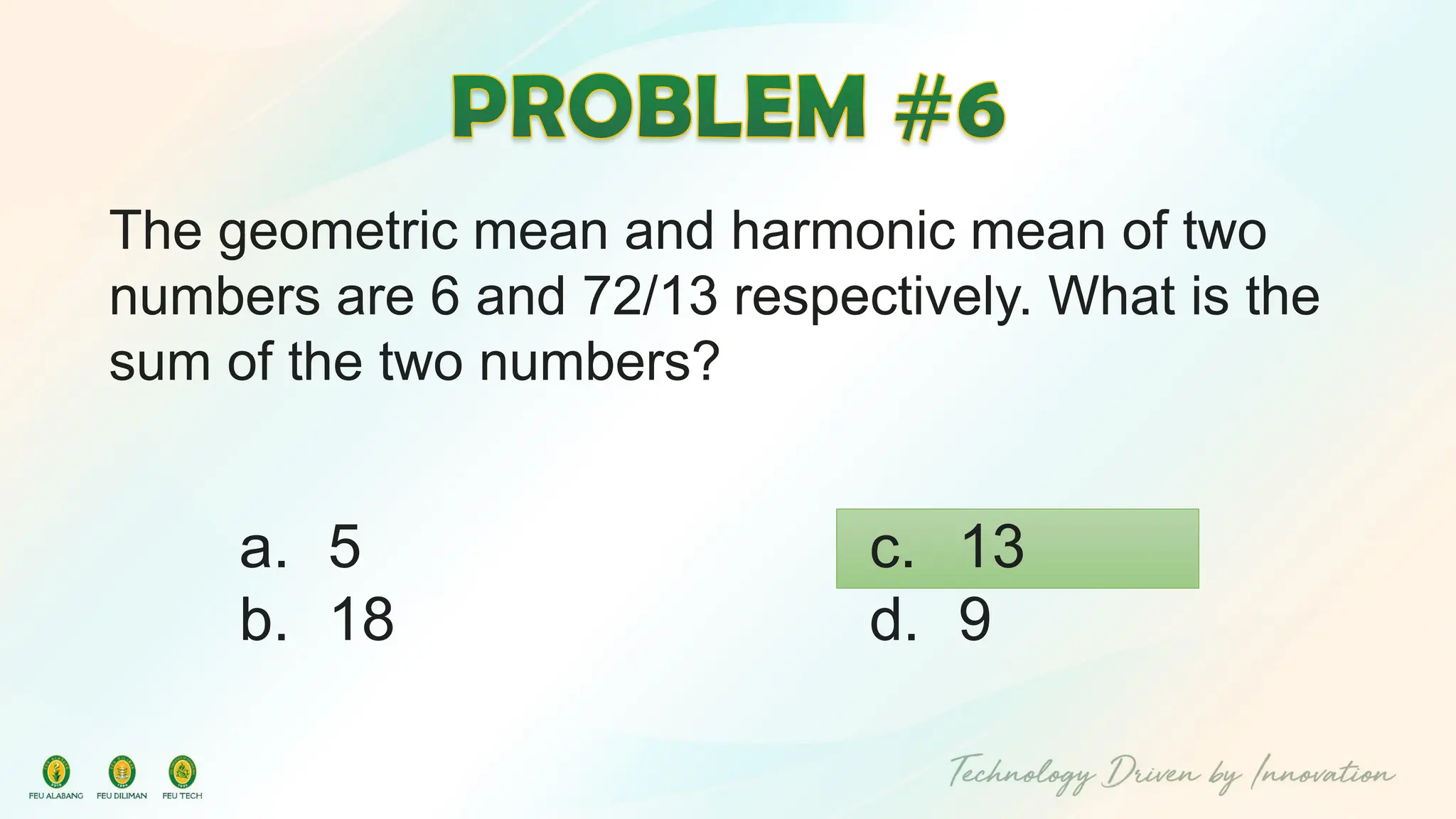 The geometric mean and harmonic mean of two
numbers are 6 and 72/13 respectively. What is the
sum of the two numbers?
c. 13
d. 9
a. 5
b. 18
 