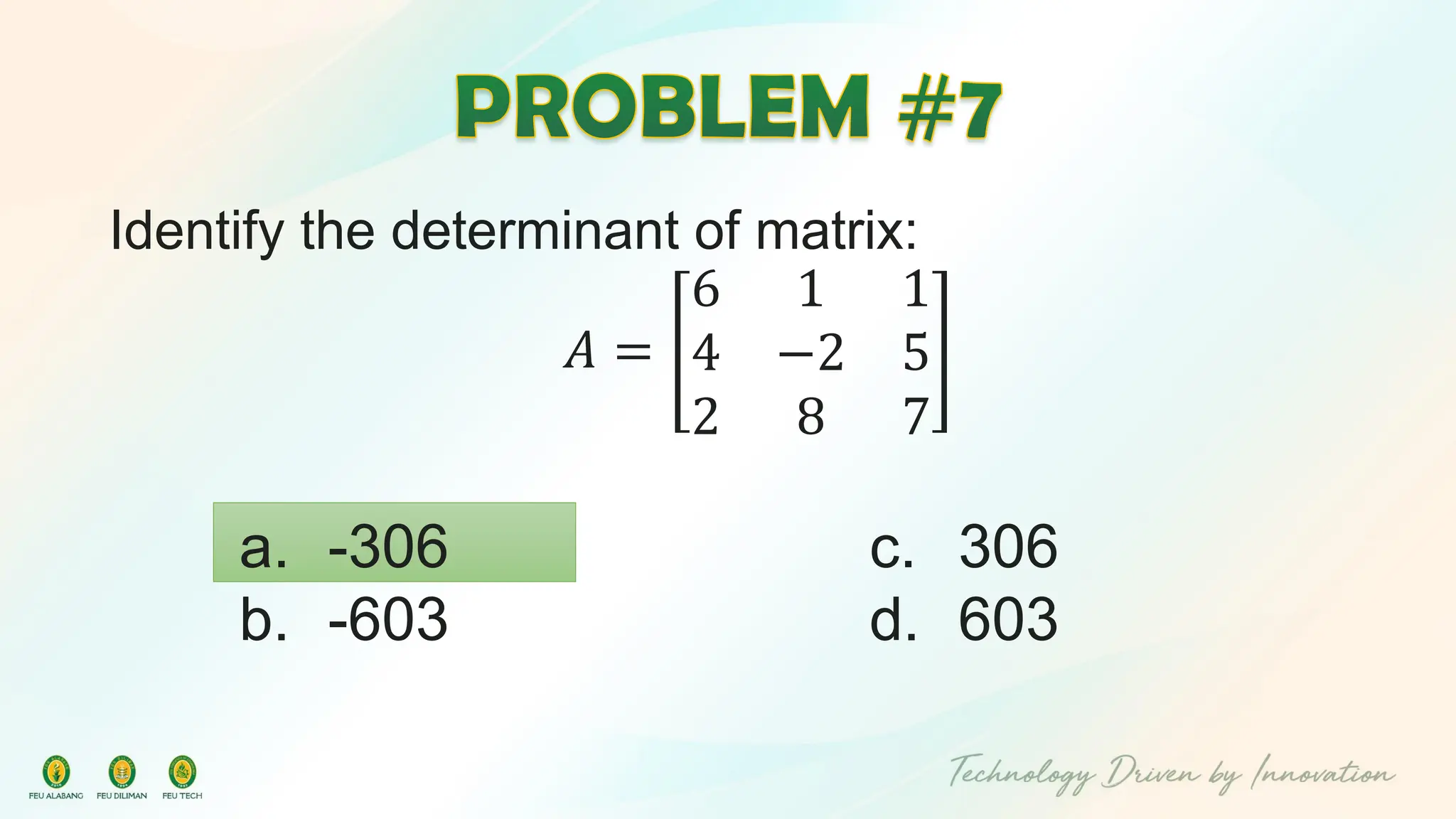 Identify the determinant of matrix:
𝐴 =
6 1 1
4 −2 5
2 8 7
c. 306
d. 603
a. -306
b. -603
 