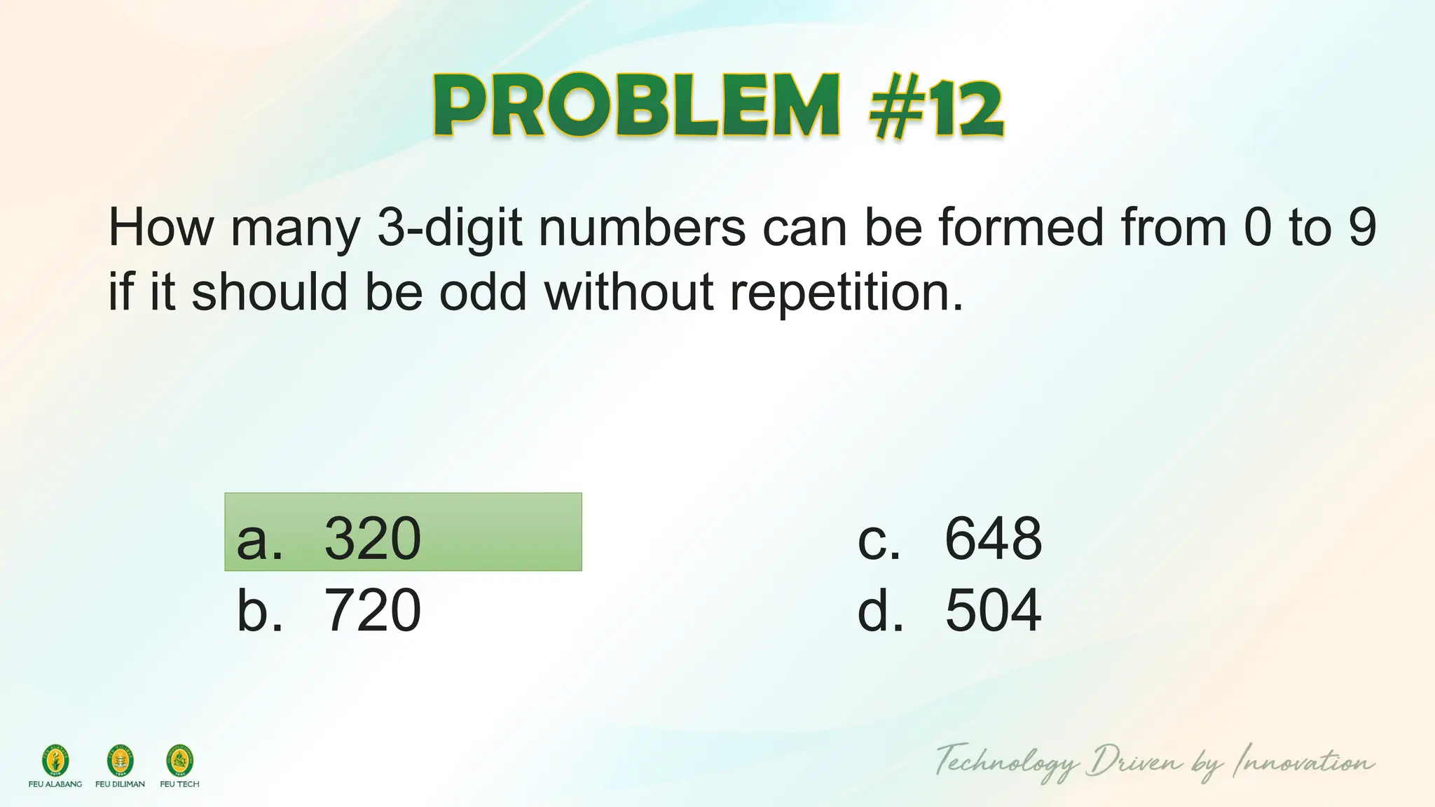 How many 3-digit numbers can be formed from 0 to 9
if it should be odd without repetition.
c. 648
d. 504
a. 320
b. 720
 