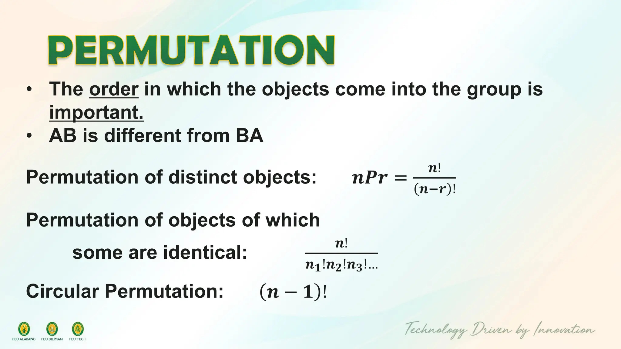 • The order in which the objects come into the group is
important.
• AB is different from BA
Permutation of distinct objects: 𝒏𝑷𝒓 =
𝒏!
𝒏−𝒓 !
Permutation of objects of which
some are identical:
𝒏!
𝒏𝟏!𝒏𝟐!𝒏𝟑!…
Circular Permutation: 𝒏 − 𝟏 !
 