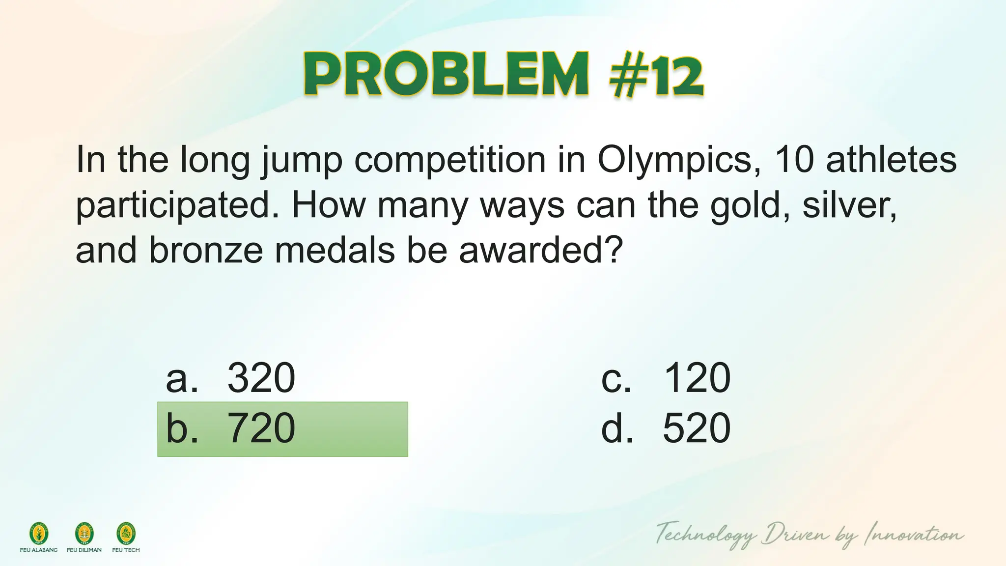 In the long jump competition in Olympics, 10 athletes
participated. How many ways can the gold, silver,
and bronze medals be awarded?
c. 120
d. 520
a. 320
b. 720
 