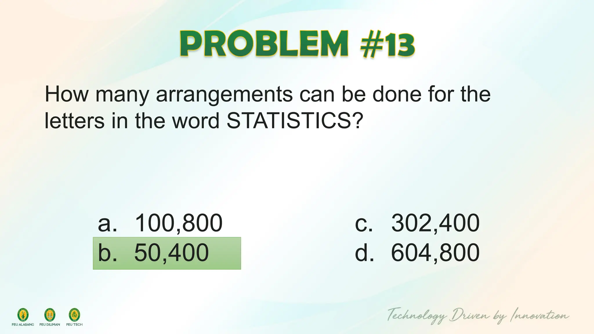 How many arrangements can be done for the
letters in the word STATISTICS?
c. 302,400
d. 604,800
a. 100,800
b. 50,400
 