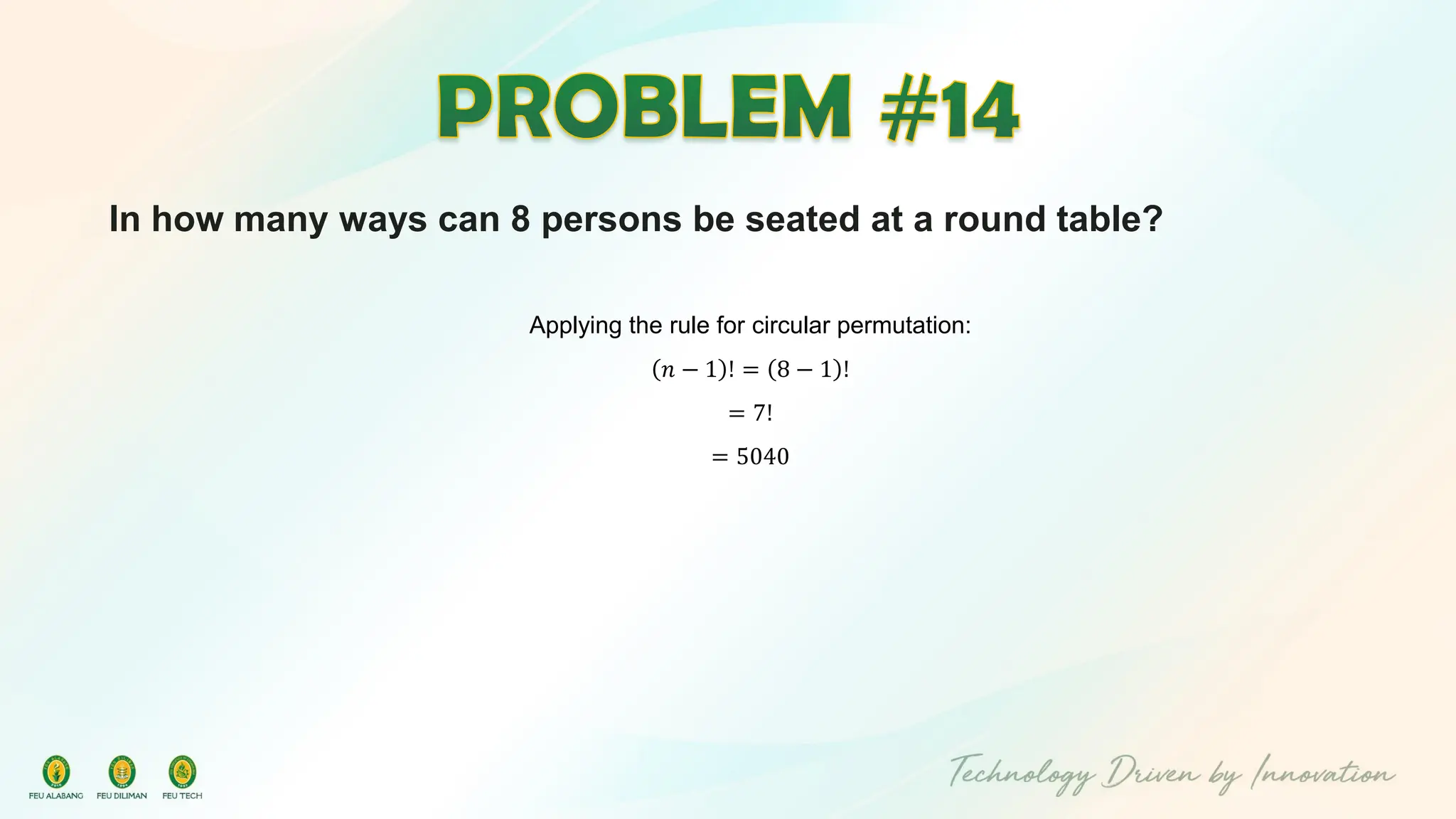 In how many ways can 8 persons be seated at a round table?
Applying the rule for circular permutation:
𝑛 − 1 ! = 8 − 1 !
= 7!
= 5040
 