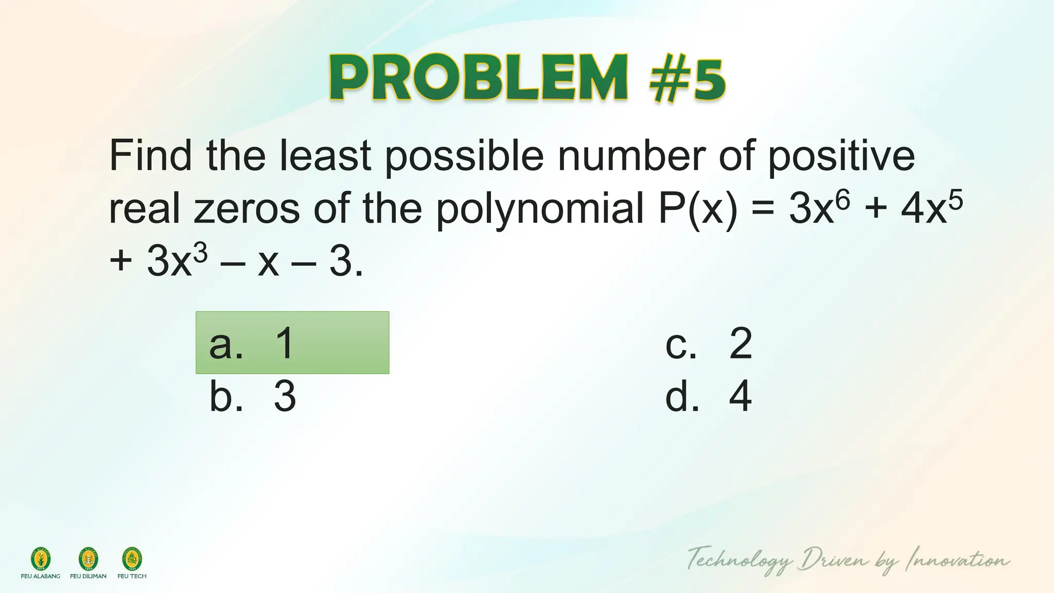 Find the least possible number of positive
real zeros of the polynomial P(x) = 3x6 + 4x5
+ 3x3 – x – 3.
c. 2
d. 4
a. 1
b. 3
 
