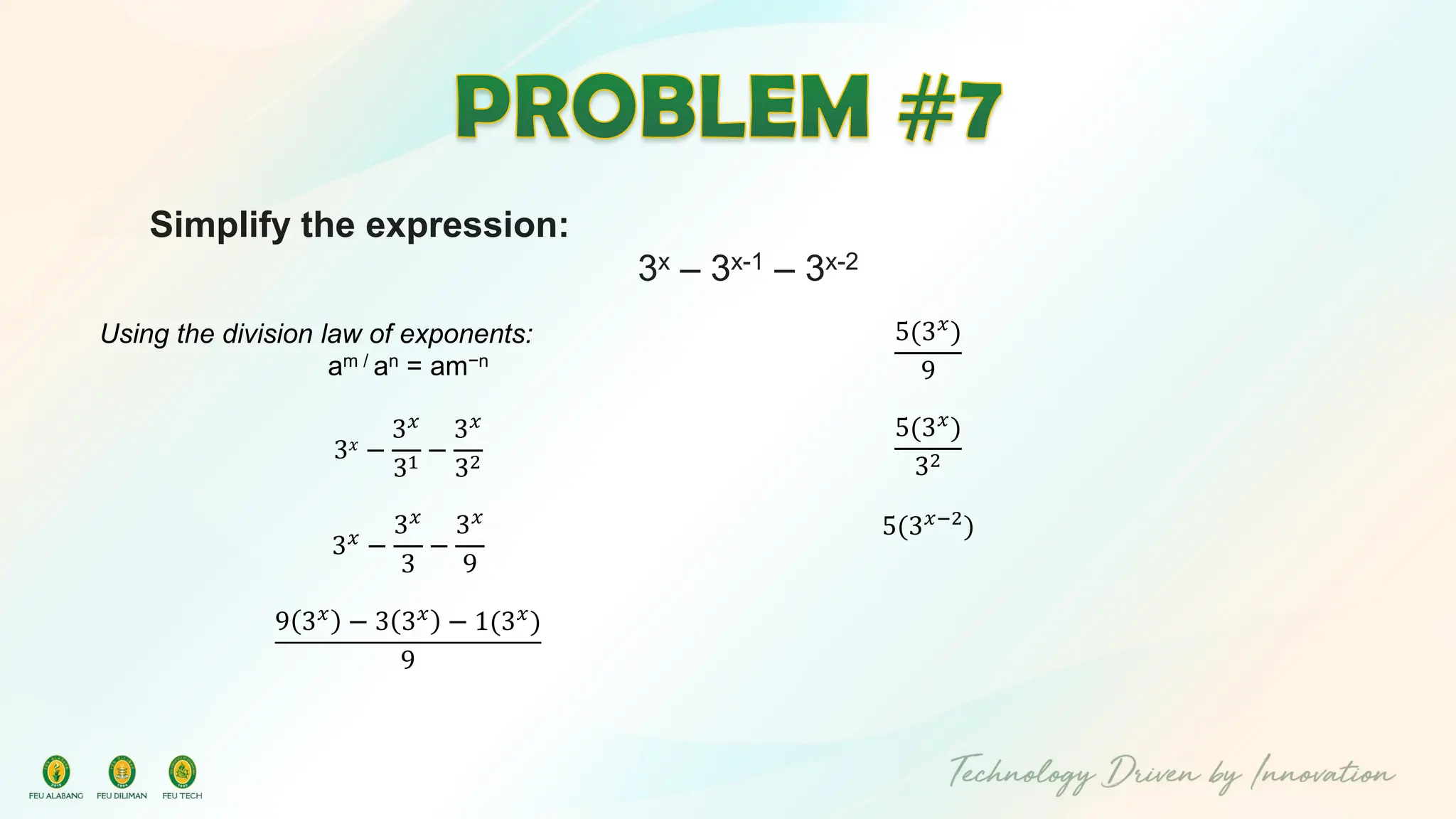 Simplify the expression:
3x – 3x-1 – 3x-2
Using the division law of exponents:
am / an = am−n
3𝑥 −
3𝑥
31 −
3𝑥
32
3𝑥 −
3𝑥
3
−
3𝑥
9
9 3𝑥
− 3 3𝑥
− 1(3𝑥
)
9
5(3𝑥
)
9
5(3𝑥)
32
5(3𝑥−2
)
 