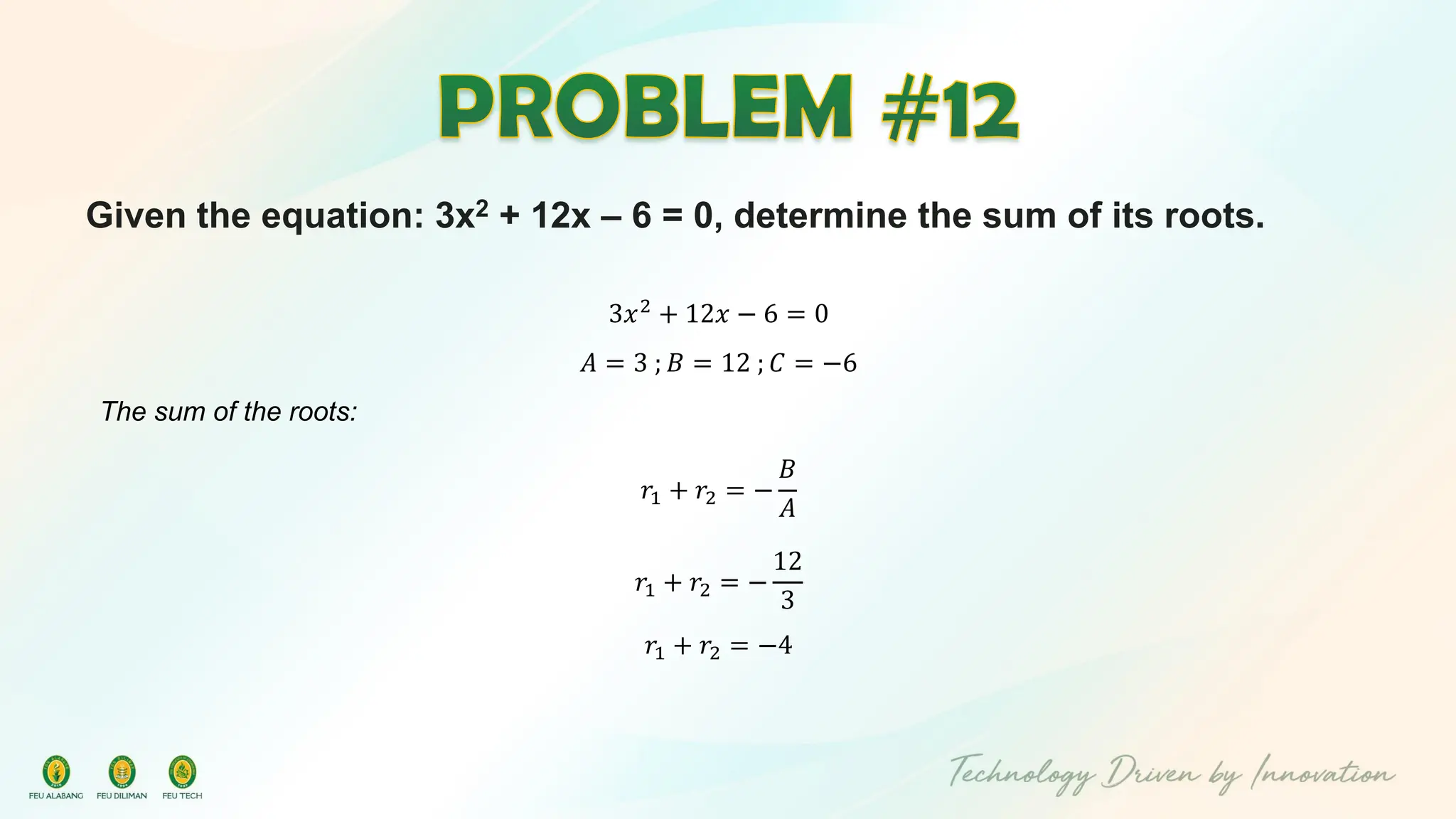 Given the equation: 3x2 + 12x – 6 = 0, determine the sum of its roots.
3𝑥2
+ 12𝑥 − 6 = 0
𝐴 = 3 ; 𝐵 = 12 ; 𝐶 = −6
The sum of the roots:
𝑟1 + 𝑟2 = −
𝐵
𝐴
𝑟1 + 𝑟2 = −
12
3
𝑟1 + 𝑟2 = −4
 