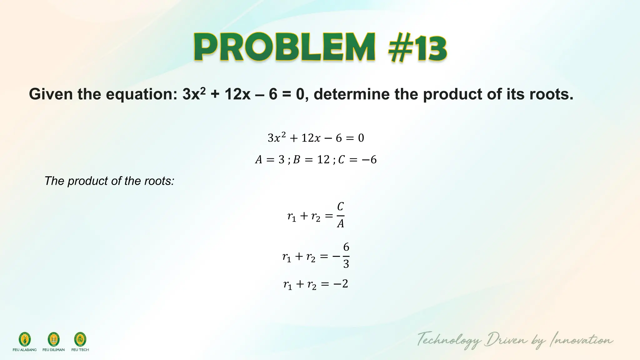 Given the equation: 3x2 + 12x – 6 = 0, determine the product of its roots.
3𝑥2
+ 12𝑥 − 6 = 0
𝐴 = 3 ; 𝐵 = 12 ; 𝐶 = −6
The product of the roots:
𝑟1 + 𝑟2 =
𝐶
𝐴
𝑟1 + 𝑟2 = −
6
3
𝑟1 + 𝑟2 = −2
 