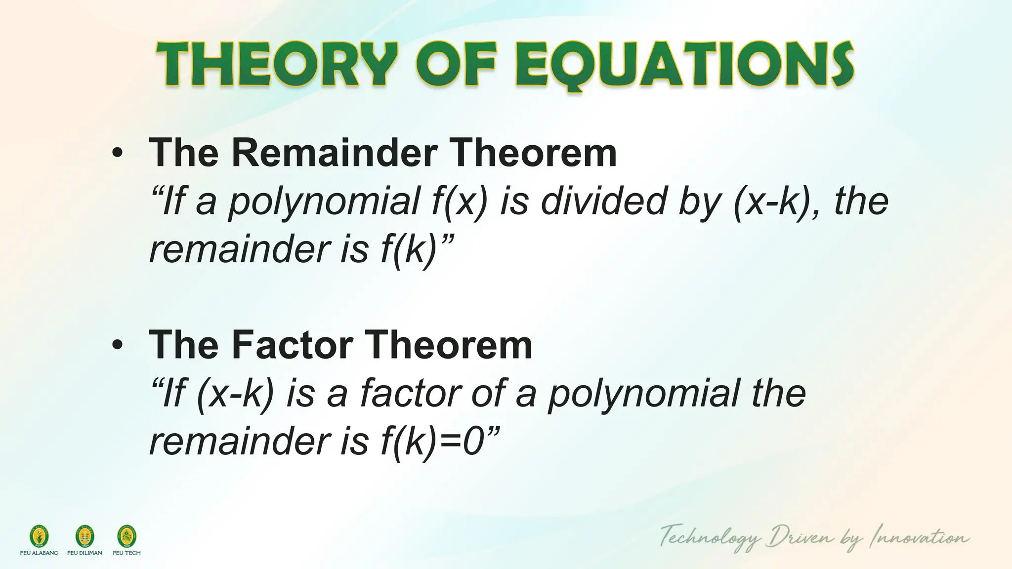 • The Remainder Theorem
“If a polynomial f(x) is divided by (x-k), the
remainder is f(k)”
• The Factor Theorem
“If (x-k) is a factor of a polynomial the
remainder is f(k)=0”
 