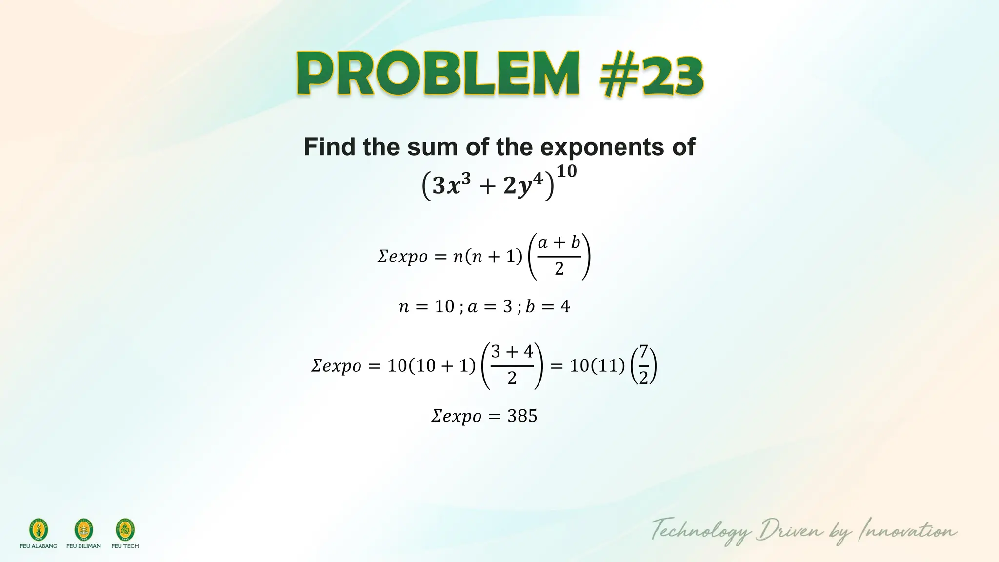Find the sum of the exponents of
𝟑𝒙𝟑 + 𝟐𝒚𝟒 𝟏𝟎
𝛴𝑒𝑥𝑝𝑜 = 𝑛 𝑛 + 1
𝑎 + 𝑏
2
𝑛 = 10 ; 𝑎 = 3 ; 𝑏 = 4
𝛴𝑒𝑥𝑝𝑜 = 10 10 + 1
3 + 4
2
= 10 11
7
2
𝛴𝑒𝑥𝑝𝑜 = 385
 