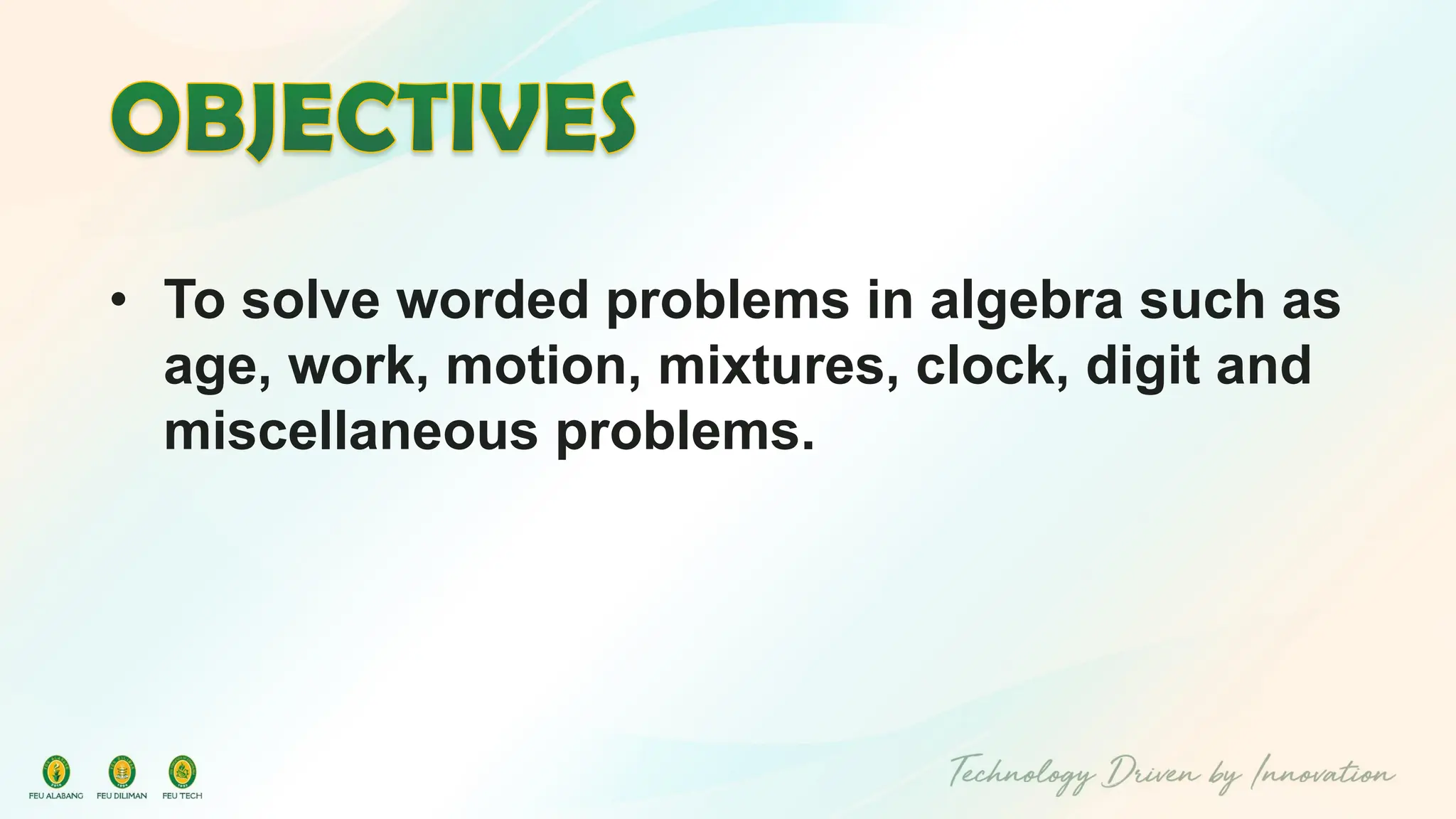 • To solve worded problems in algebra such as
age, work, motion, mixtures, clock, digit and
miscellaneous problems.
 