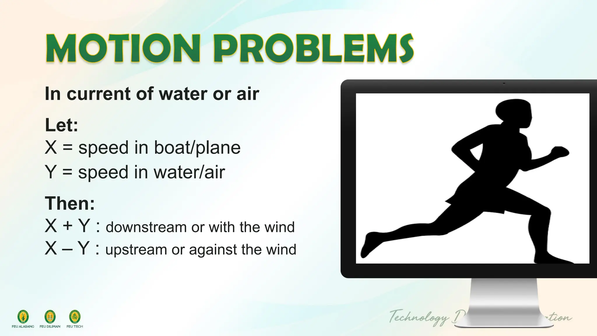 In current of water or air
Let:
X = speed in boat/plane
Y = speed in water/air
Then:
X + Y : downstream or with the wind
X – Y : upstream or against the wind
 