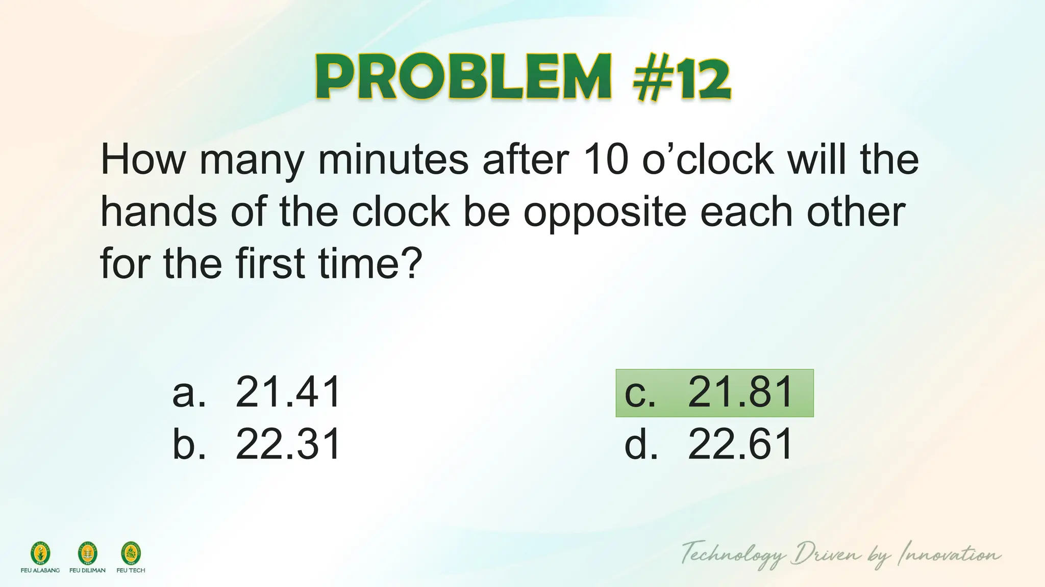 How many minutes after 10 o’clock will the
hands of the clock be opposite each other
for the first time?
c. 21.81
d. 22.61
a. 21.41
b. 22.31
 