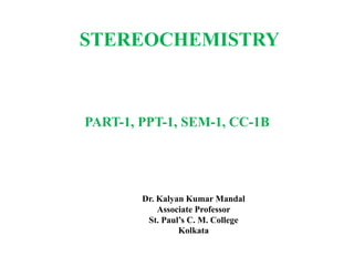 STEREOCHEMISTRY
PART-1, PPT-1, SEM-1, CC-1B
Dr. Kalyan Kumar Mandal
Associate Professor
St. Paul’s C. M. College
Kolkata
 