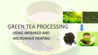 GREEN TEA PROCESSING
USING INFRARED AND
MICROWAVE HEATING
 