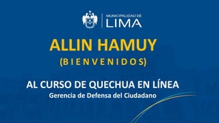 AL CURSO DE QUECHUA EN LÍNEA
Gerencia de Defensa del Ciudadano
ALLIN HAMUY
(B I E N V E N I D O S)
 