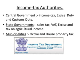 Income-tax Authorities.
• Central Government :- income-tax, Excise Duty
and Customs Duty.
• State Governments :- sales tax, VAT, Excise and
tax on agricultural income.
• Municipalities :- Octroi and House property tax.
 