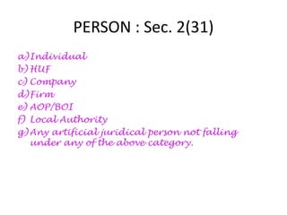 PERSON : Sec. 2(31)
a)Individual
b) HUF
c) Company
d)Firm
e) AOP/BOI
f) Local Authority
g) Any artificial juridical person not falling
under any of the above category.
 