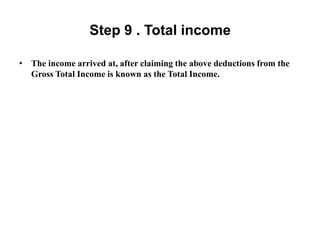 Step 9 . Total income
• The income arrived at, after claiming the above deductions from the
Gross Total Income is known as the Total Income.
 