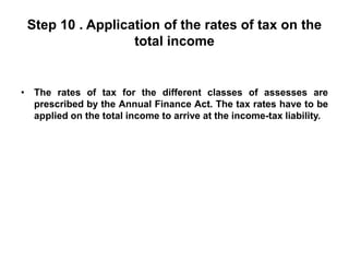 Step 10 . Application of the rates of tax on the
total income
• The rates of tax for the different classes of assesses are
prescribed by the Annual Finance Act. The tax rates have to be
applied on the total income to arrive at the income-tax liability.
 