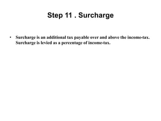 Step 11 . Surcharge
• Surcharge is an additional tax payable over and above the income-tax.
Surcharge is levied as a percentage of income-tax.
 
