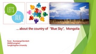 Rune - Burenjargal Bombish
MAINS program
SungKongHoe University
… about the country of “Blue Sky”, Mongolia
 